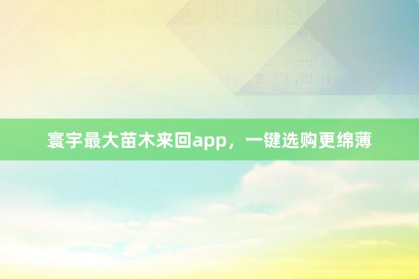 寰宇最大苗木來回app，一鍵選購更綿薄